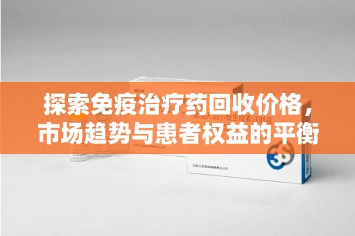 湛江探索免疫治疗药回收价格，市场趋势与患者权益的平衡