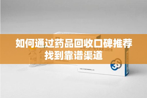 湛江如何通过药品回收口碑推荐找到靠谱渠道