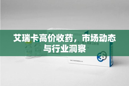 湛江艾瑞卡高价收药，市场动态与行业洞察