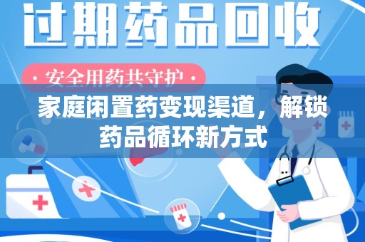 湛江家庭闲置药变现渠道，解锁药品循环新方式