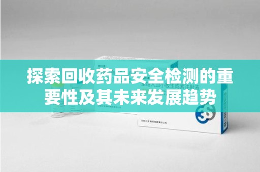 湛江探索回收药品安全检测的重要性及其未来发展趋势