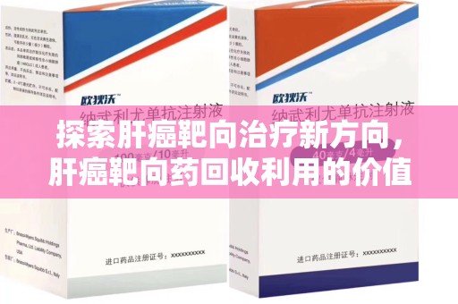 湛江探索肝癌靶向治疗新方向，肝癌靶向药回收利用的价值与未来