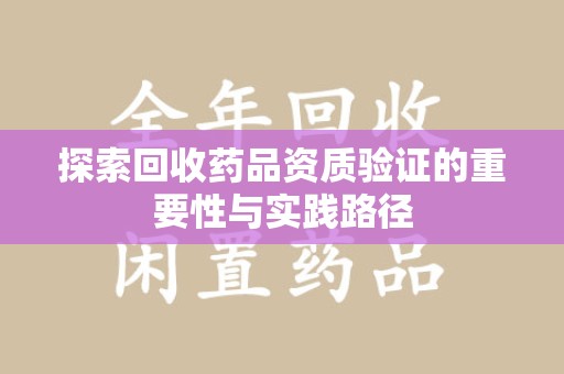 湛江探索回收药品资质验证的重要性与实践路径