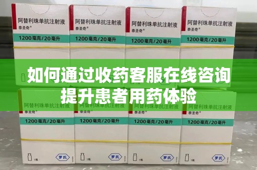 湛江如何通过收药客服在线咨询提升患者用药体验