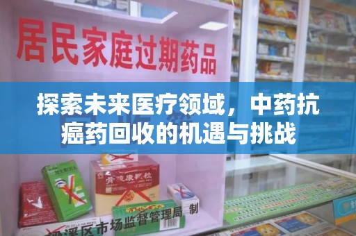 湛江探索未来医疗领域，中药抗癌药回收的机遇与挑战