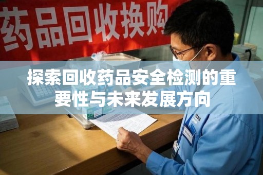 湛江探索回收药品安全检测的重要性与未来发展方向