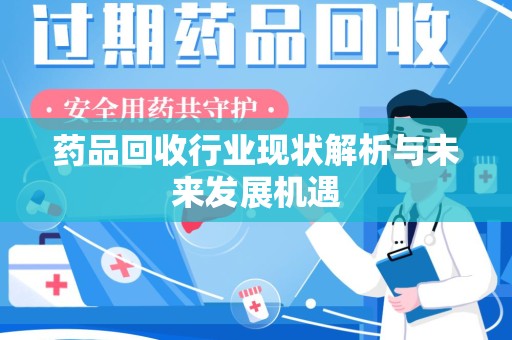 湛江药品回收行业现状解析与未来发展机遇