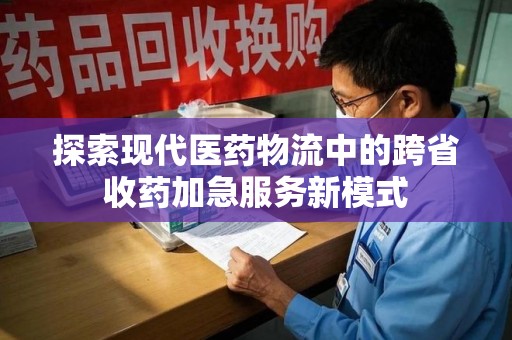 湛江探索现代医药物流中的跨省收药加急服务新模式
