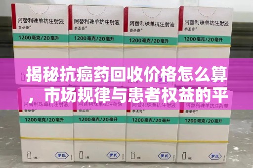 湛江揭秘抗癌药回收价格怎么算，市场规律与患者权益的平衡点