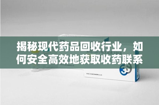 湛江揭秘现代药品回收行业，如何安全高效地获取收药联系方式