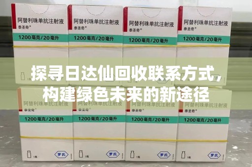 湛江探寻日达仙回收联系方式，构建绿色未来的新途径
