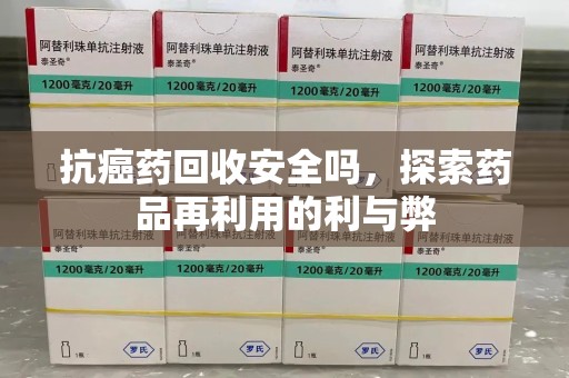 湛江抗癌药回收安全吗，探索药品再利用的利与弊