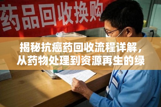 湛江揭秘抗癌药回收流程详解，从药物处理到资源再生的绿色之道