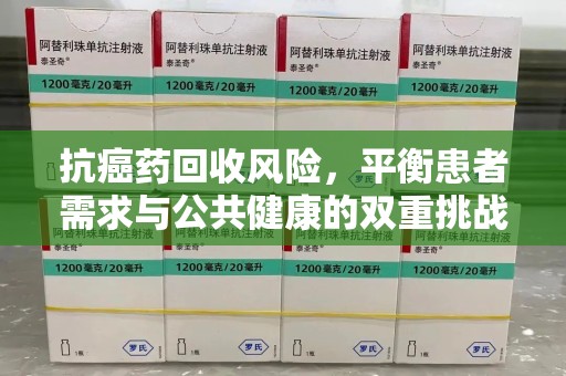湛江抗癌药回收风险，平衡患者需求与公共健康的双重挑战