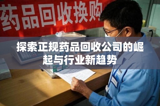 湛江探索正规药品回收公司的崛起与行业新趋势