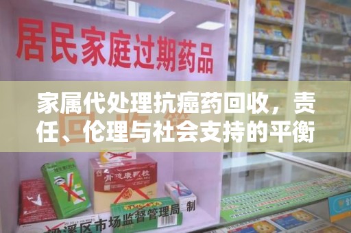 湛江家属代处理抗癌药回收，责任、伦理与社会支持的平衡