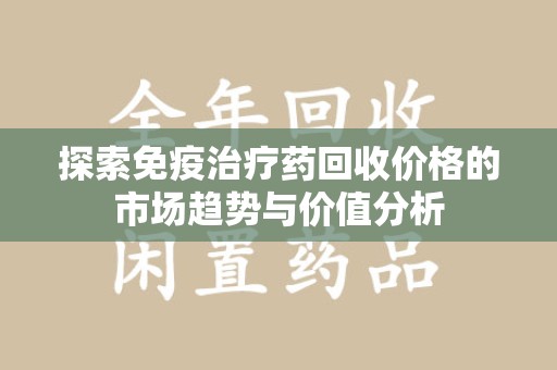 湛江探索免疫治疗药回收价格的市场趋势与价值分析