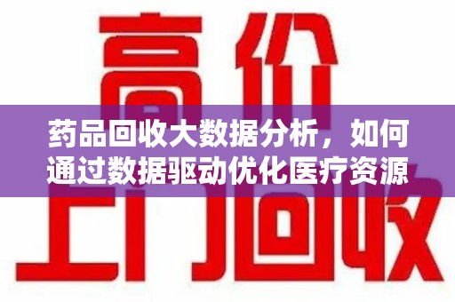 湛江药品回收大数据分析，如何通过数据驱动优化医疗资源管理