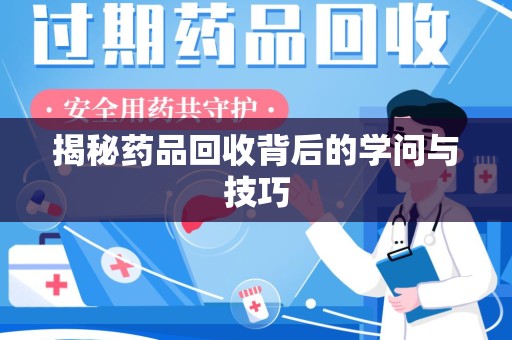 湛江揭秘药品回收背后的学问与技巧