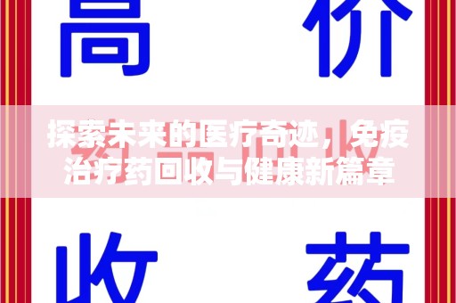湛江探索未来的医疗奇迹，免疫治疗药回收与健康新篇章
