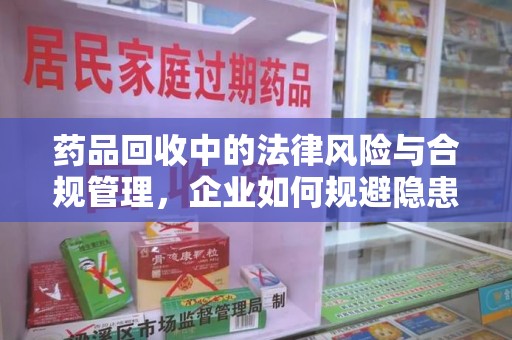 湛江药品回收中的法律风险与合规管理，企业如何规避隐患