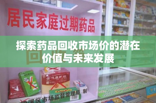 湛江探索药品回收市场价的潜在价值与未来发展