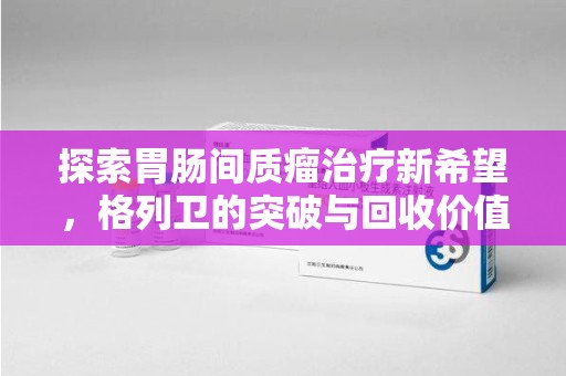 湛江探索胃肠间质瘤治疗新希望，格列卫的突破与回收价值