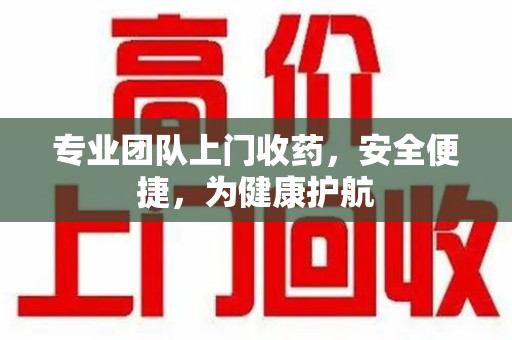 湛江专业团队上门收药，安全便捷，为健康护航