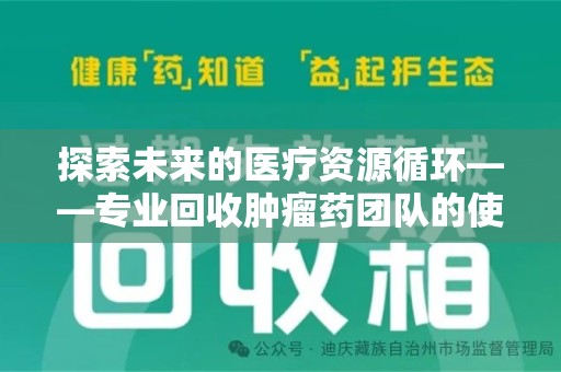 湛江探索未来的医疗资源循环——专业回收肿瘤药团队的使命与价值