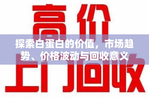 湛江探索白蛋白的价值，市场趋势、价格波动与回收意义