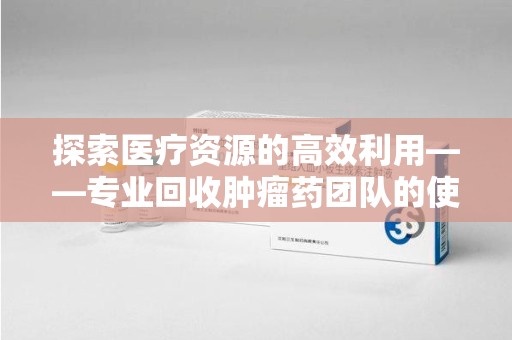 湛江探索医疗资源的高效利用——专业回收肿瘤药团队的使命与实践