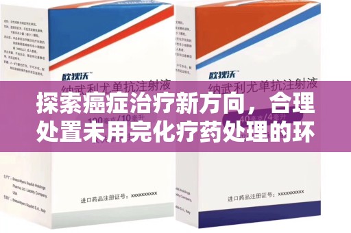 湛江探索癌症治疗新方向，合理处置未用完化疗药处理的环保路径