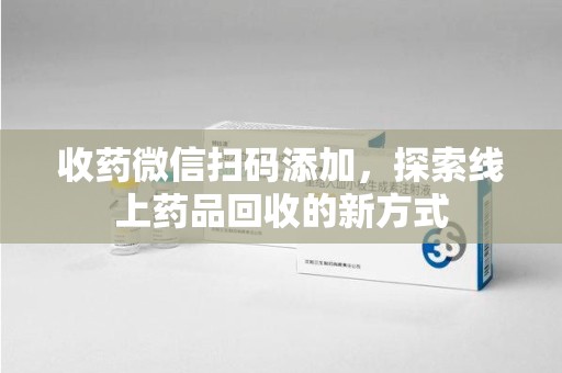 湛江收药微信扫码添加，探索线上药品回收的新方式