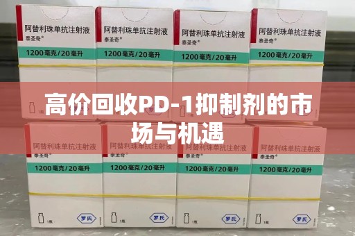 湛江高价回收PD-1抑制剂的市场与机遇