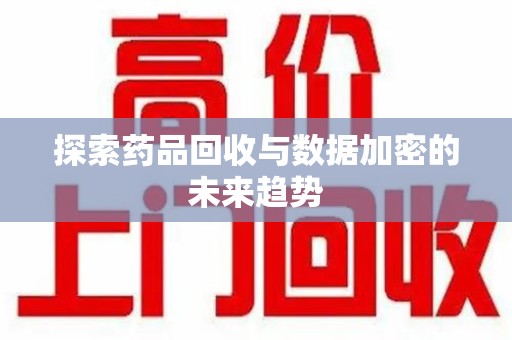 湛江探索药品回收与数据加密的未来趋势