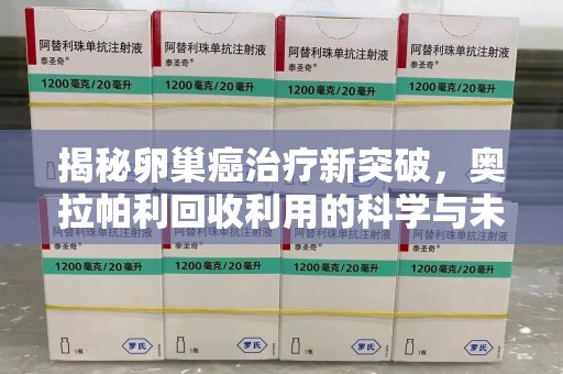 湛江揭秘卵巢癌治疗新突破，奥拉帕利回收利用的科学与未来