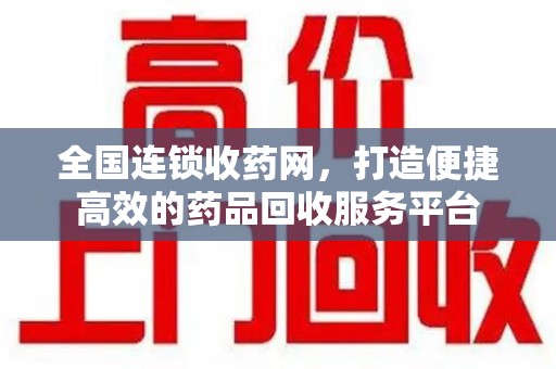 湛江全国连锁收药网，打造便捷高效的药品回收服务平台
