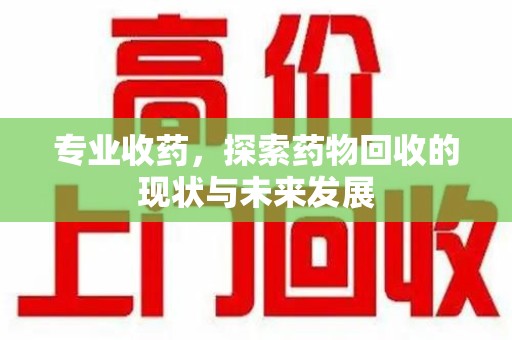 湛江专业收药，探索药物回收的现状与未来发展