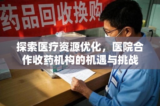 湛江探索医疗资源优化，医院合作收药机构的机遇与挑战