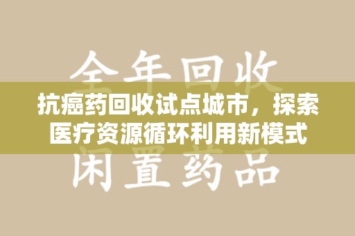 湛江抗癌药回收试点城市，探索医疗资源循环利用新模式