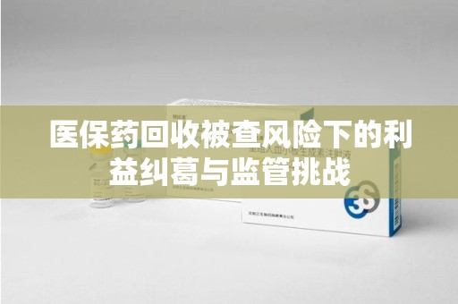 湛江医保药回收被查风险下的利益纠葛与监管挑战