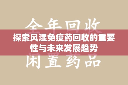 湛江探索风湿免疫药回收的重要性与未来发展趋势