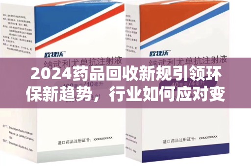 湛江2024药品回收新规引领环保新趋势，行业如何应对变革？