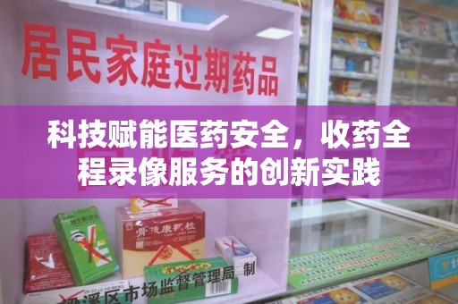湛江科技赋能医药安全，收药全程录像服务的创新实践