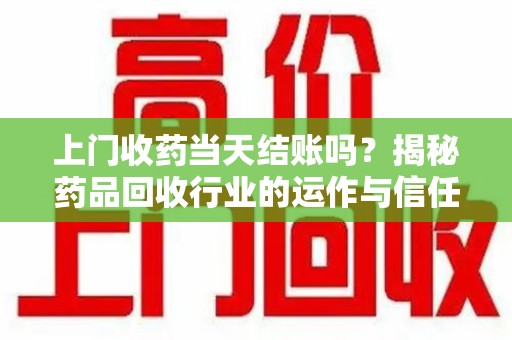 湛江上门收药当天结账吗？揭秘药品回收行业的运作与信任机制