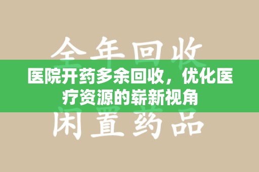 湛江医院开药多余回收，优化医疗资源的崭新视角