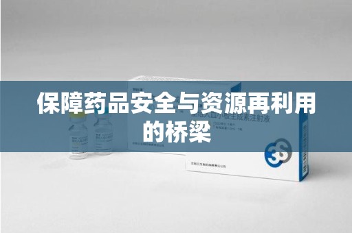 湛江保障药品安全与资源再利用的桥梁