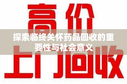 湛江探索临终关怀药品回收的重要性与社会意义