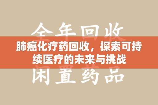 湛江肺癌化疗药回收，探索可持续医疗的未来与挑战