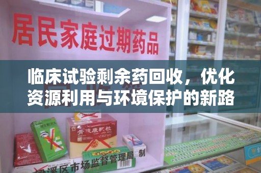 湛江临床试验剩余药回收，优化资源利用与环境保护的新路径